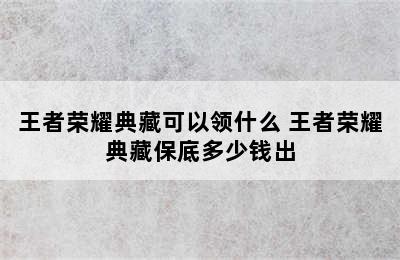 王者荣耀典藏可以领什么 王者荣耀典藏保底多少钱出